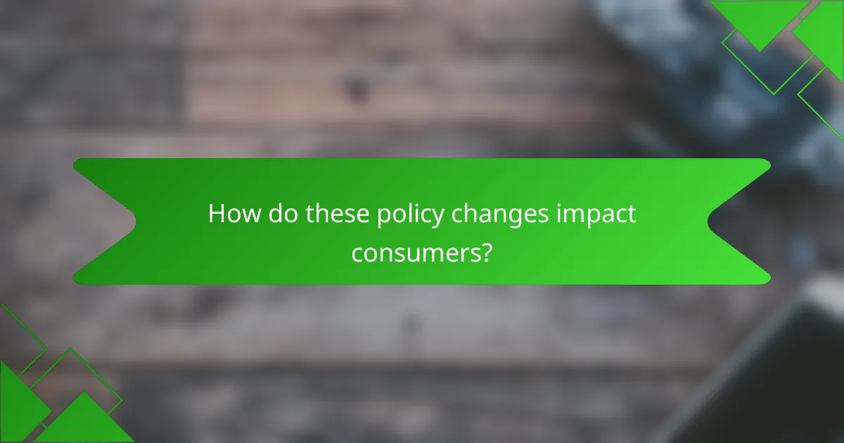 How do these policy changes impact consumers?