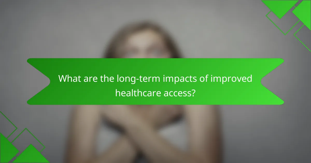 What are the long-term impacts of improved healthcare access?